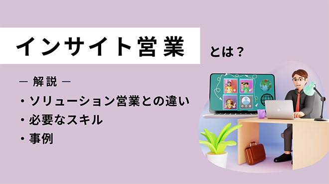インサイト営業とは?ソリューション営業との違いや必要なスキル、事例を解説