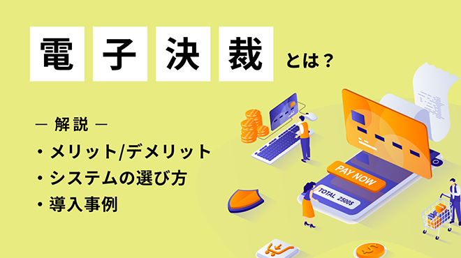 電子決裁とは?メリット・デメリットやシステムの選び方・導入事例を解説