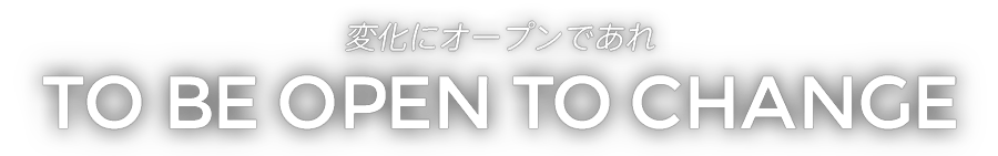 変化にオープンであれ TO BE OPEN TO CHANGE